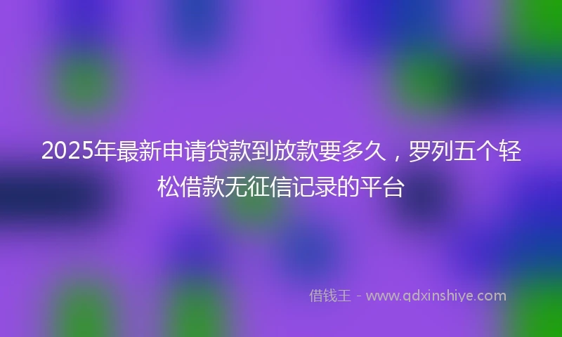 2025年最新申请贷款到放款要多久，罗列五个轻松借款无征信记录的平台