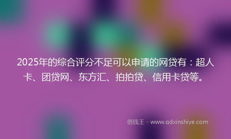 2025年的综合评分不足可以申请的网贷有：超人卡、团贷网、东方汇、拍拍贷、信用卡贷等。