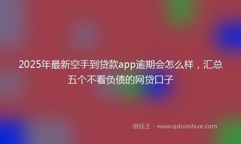 2025年最新空手到贷款app逾期会怎么样，汇总五个不看负债的网贷口子
