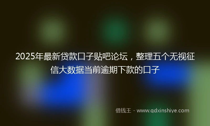 2025年最新贷款口子贴吧论坛，整理五个无视征信大数据当前逾期下款的口子