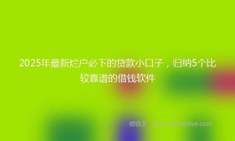 2025年最新烂户必下的贷款小口子，归纳5个比较靠谱的借钱软件