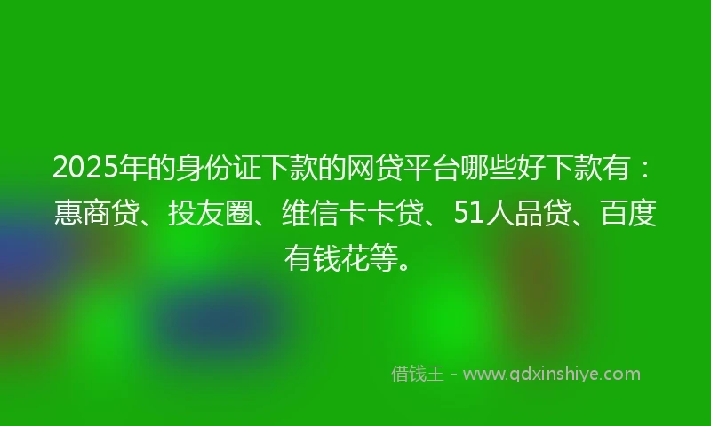 2025年的身份证下款的网贷平台哪些好下款有：惠商贷、投友圈、维信卡卡贷、51人品贷、百度有钱花等。