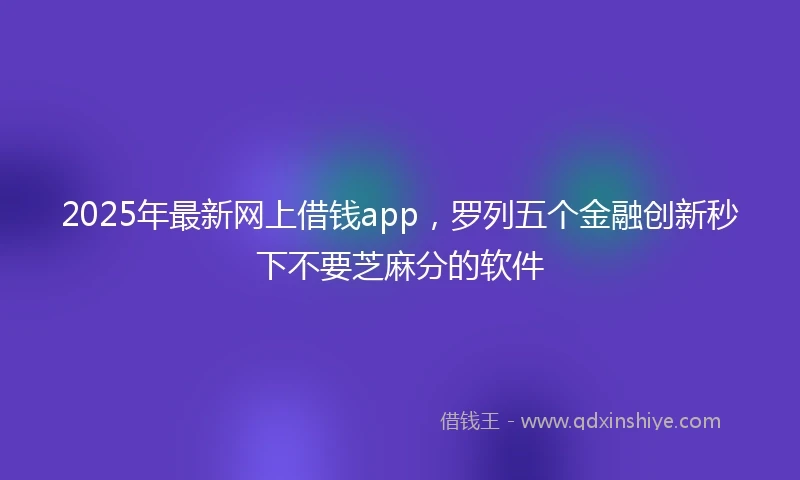 2025年最新网上借钱app，罗列五个金融创新秒下不要芝麻分的软件