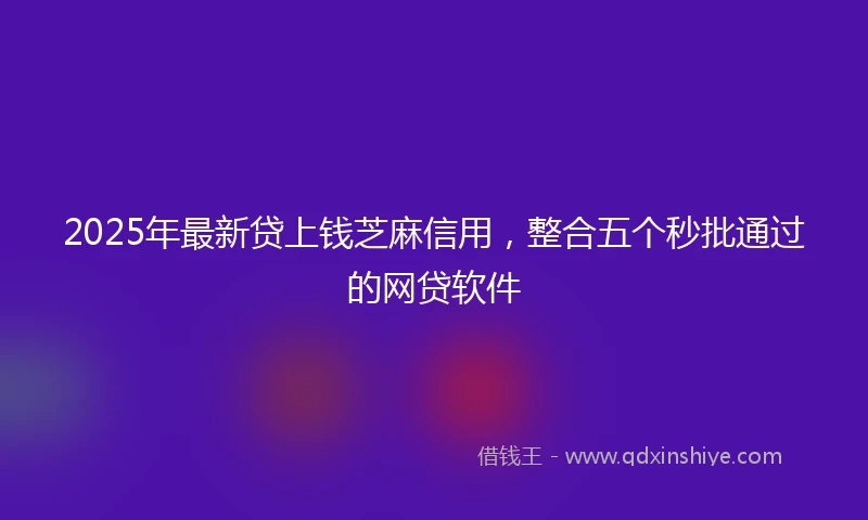 2025年最新贷上钱芝麻信用，整合五个秒批通过的网贷软件
