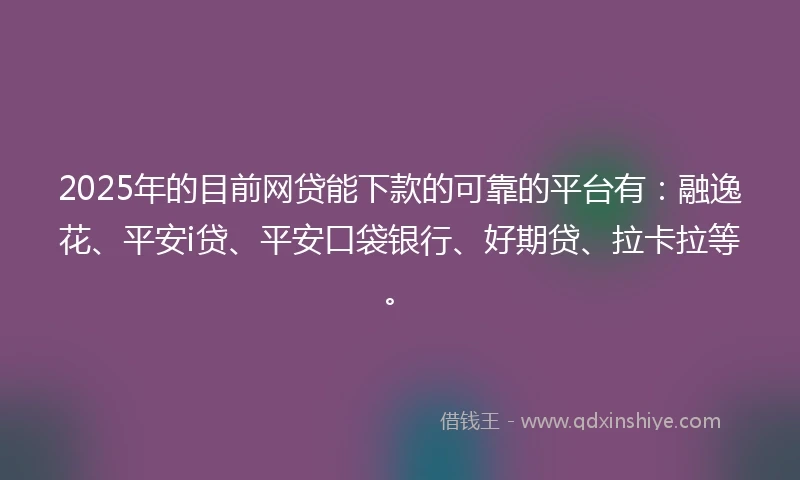 2025年的目前网贷能下款的可靠的平台有：融逸花、平安i贷、平安口袋银行、好期贷、拉卡拉等。