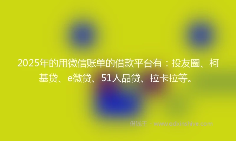 2025年的用微信账单的借款平台有：投友圈、柯基贷、e微贷、51人品贷、拉卡拉等。