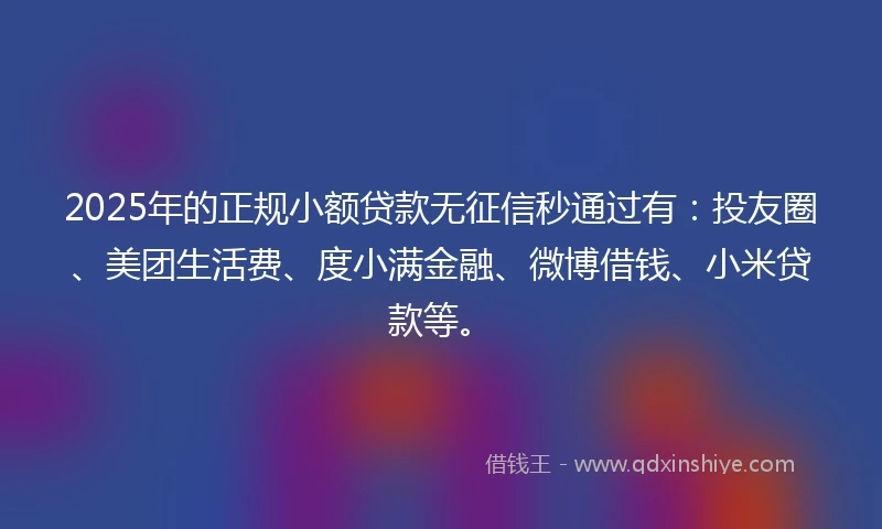 2025年的正规小额贷款无征信秒通过有：投友圈、美团生活费、度小满金融、微博借钱、小米贷款等。