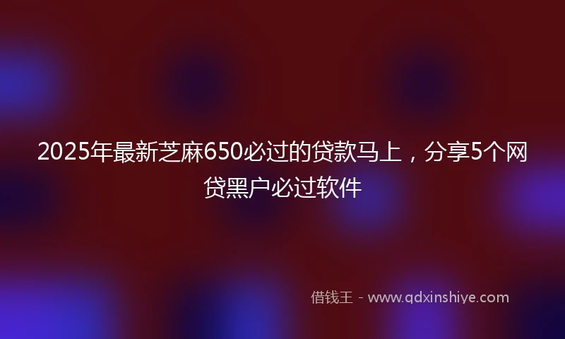 2025年最新芝麻650必过的贷款马上，分享5个网贷黑户必过软件
