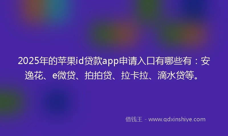 2025年的苹果id贷款app申请入口有哪些有：安逸花、e微贷、拍拍贷、拉卡拉、滴水贷等。