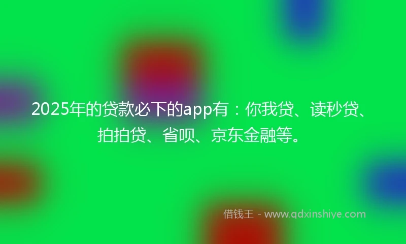 2025年的贷款必下的app有：你我贷、读秒贷、拍拍贷、省呗、京东金融等。