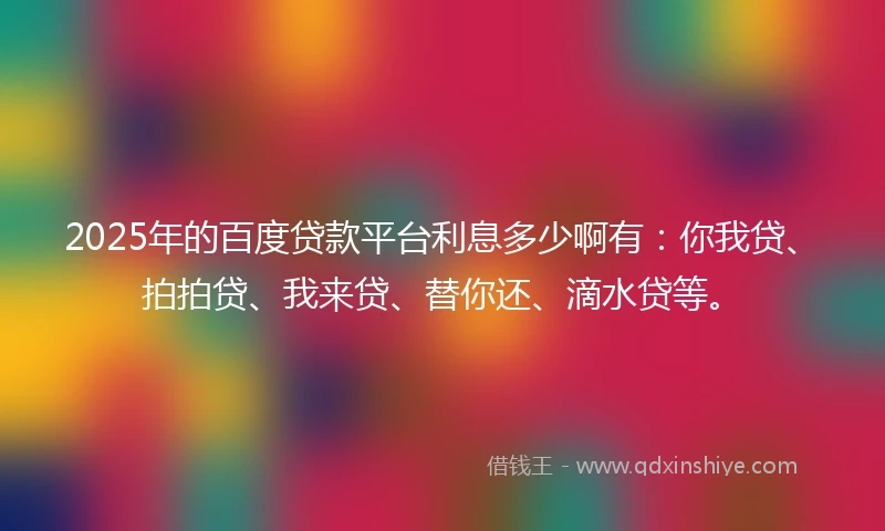 2025年的百度贷款平台利息多少啊有：你我贷、拍拍贷、我来贷、替你还、滴水贷等。