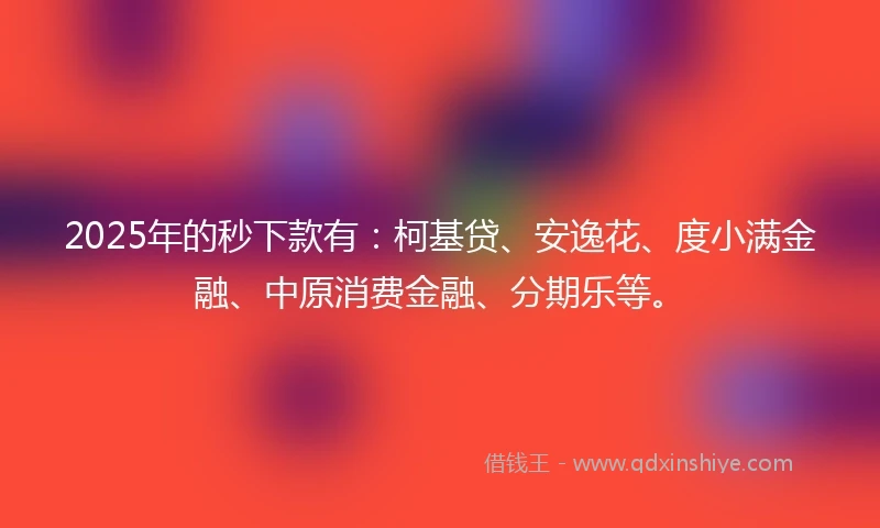 2025年的秒下款有：柯基贷、安逸花、度小满金融、中原消费金融、分期乐等。