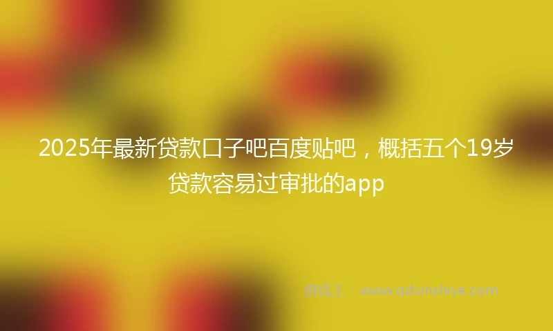 2025年最新贷款口子吧百度贴吧，概括五个19岁贷款容易过审批的app