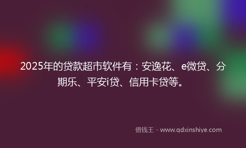2025年的贷款超市软件有：安逸花、e微贷、分期乐、平安i贷、信用卡贷等。