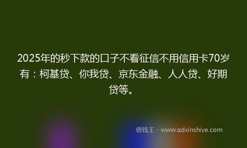 2025年的秒下款的口子不看征信不用信用卡70岁有：柯基贷、你我贷、京东金融、人人贷、好期贷等。