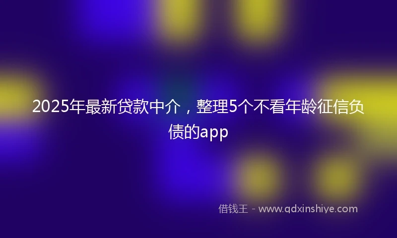 2025年最新贷款中介，整理5个不看年龄征信负债的app