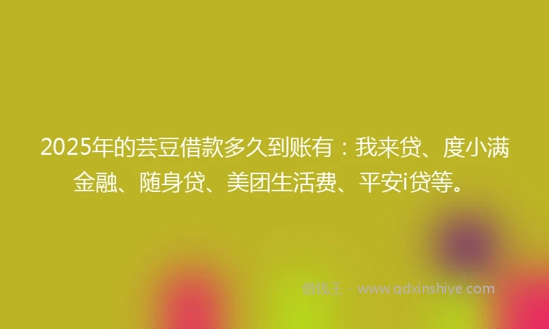 2025年的芸豆借款多久到账有：我来贷、度小满金融、随身贷、美团生活费、平安i贷等。
