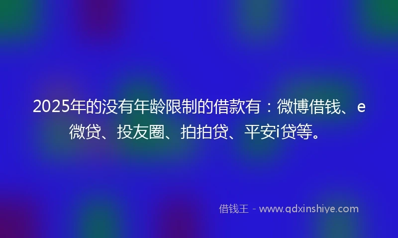 2025年的没有年龄限制的借款有：微博借钱、e微贷、投友圈、拍拍贷、平安i贷等。