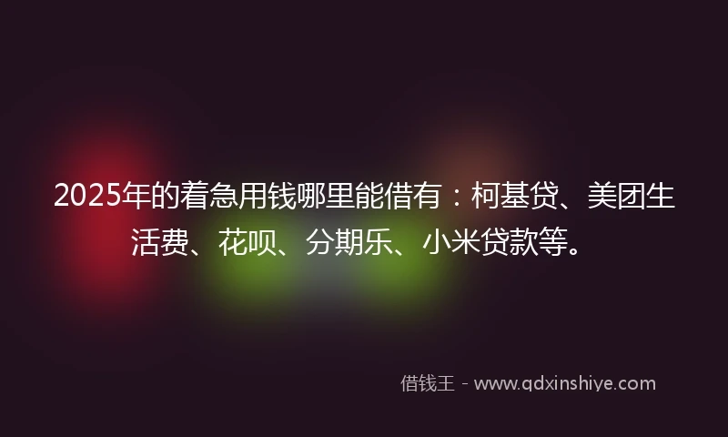 2025年的着急用钱哪里能借有:柯基贷、美团生活费、花呗、分期乐、小米贷款等。