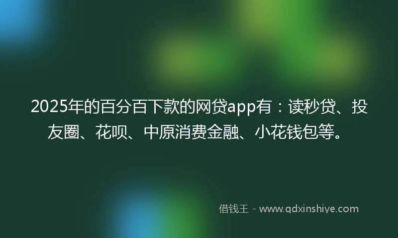 2025年的百分百下款的网贷app有：读秒贷、投友圈、花呗、中原消费金融、小花钱包等。