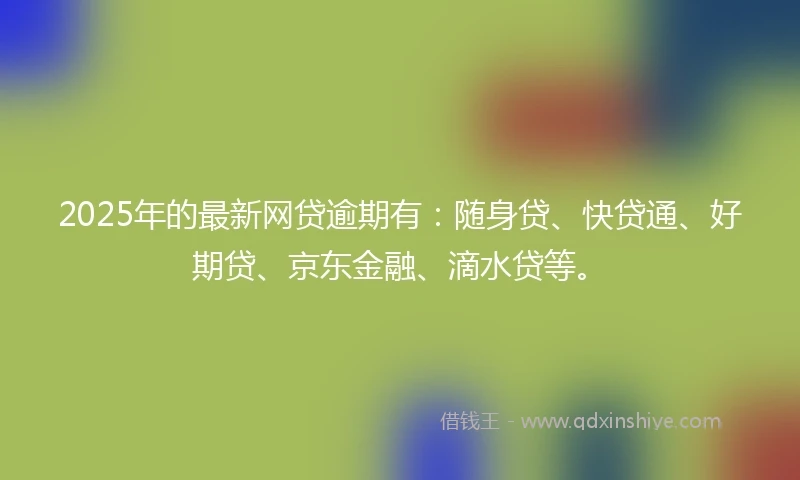 2025年的最新网贷逾期有：随身贷、快贷通、好期贷、京东金融、滴水贷等。
