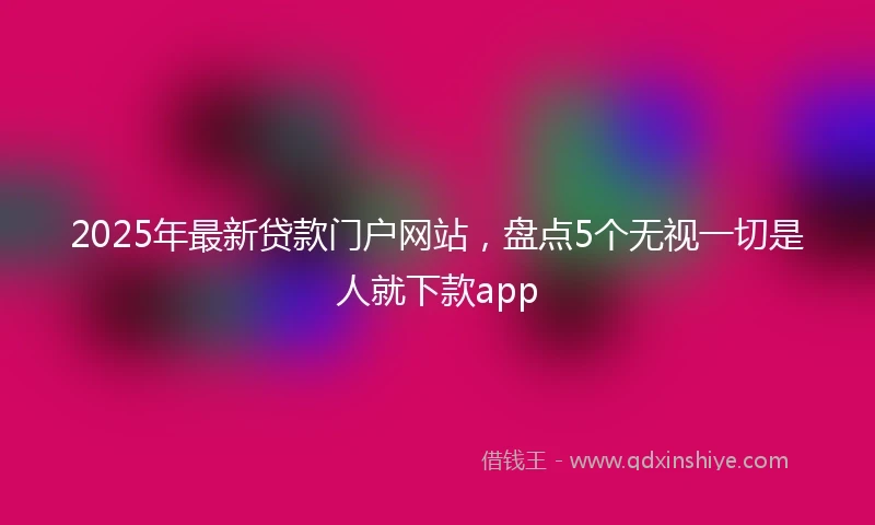 2025年最新贷款门户网站，盘点5个无视一切是人就下款app