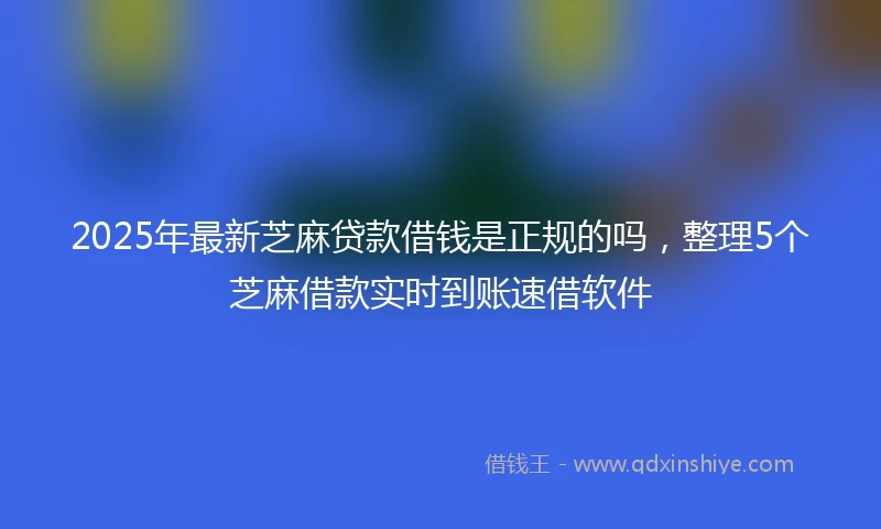 2025年最新芝麻贷款借钱是正规的吗，整理5个芝麻借款实时到账速借软件