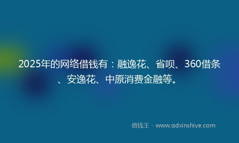 2025年的网络借钱有：融逸花、省呗、360借条、安逸花、中原消费金融等。