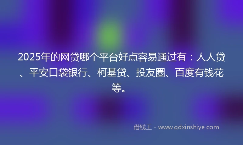 2025年的网贷哪个平台好点容易通过有：人人贷、平安口袋银行、柯基贷、投友圈、百度有钱花等。