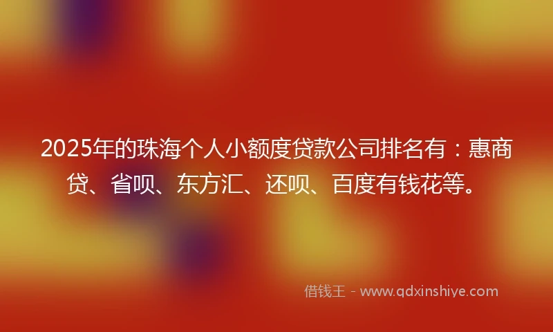 2025年的珠海个人小额度贷款公司排名有：惠商贷、省呗、东方汇、还呗、百度有钱花等。