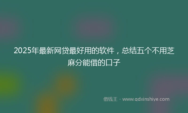 2025年最新网贷最好用的软件，总结五个不用芝麻分能借的口子