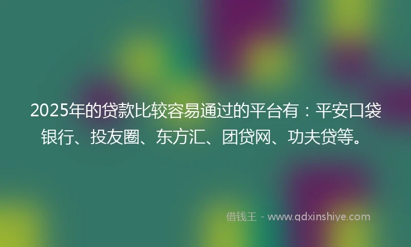 2025年的贷款比较容易通过的平台有：平安口袋银行、投友圈、东方汇、团贷网、功夫贷等。