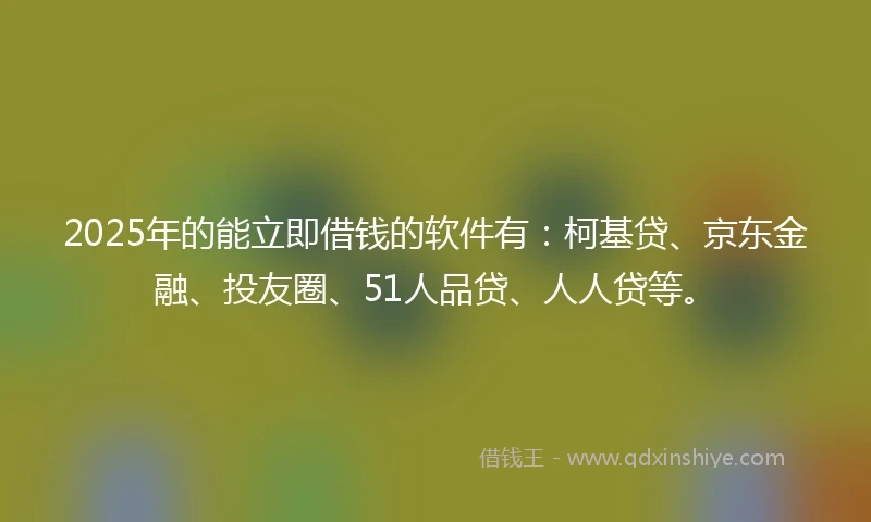 2025年的能立即借钱的软件有:柯基贷、京东金融、投友圈、51人品贷、人人贷等。