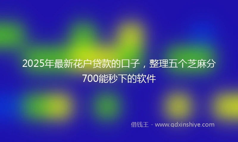 2025年最新花户贷款的口子，整理五个芝麻分700能秒下的软件