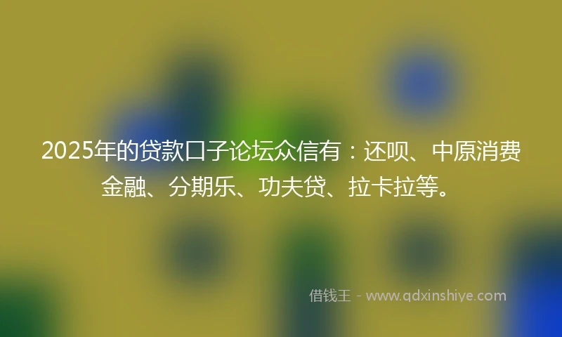 2025年的贷款口子论坛众信有：还呗、中原消费金融、分期乐、功夫贷、拉卡拉等。