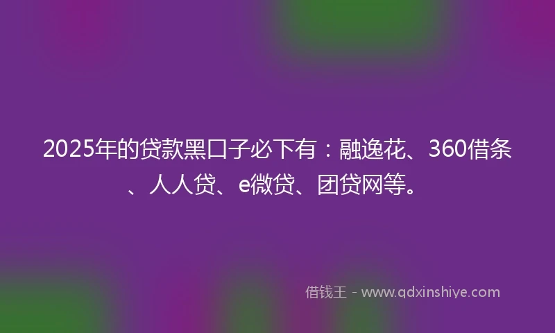 2025年的贷款黑口子必下有：融逸花、360借条、人人贷、e微贷、团贷网等。