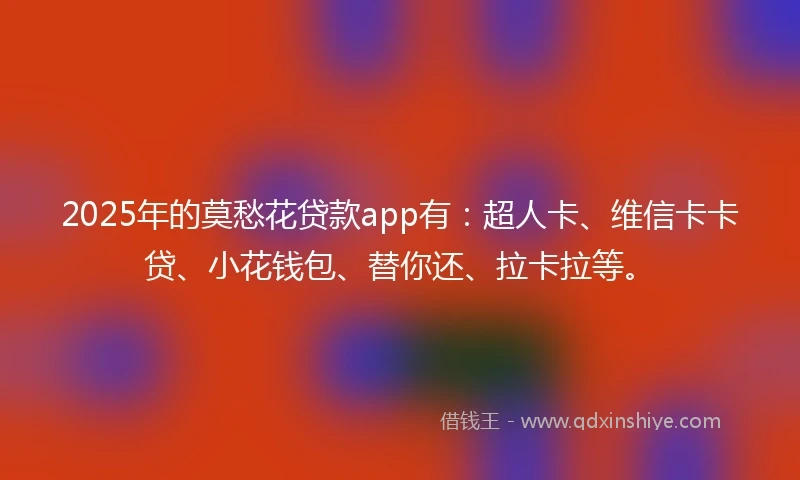 2025年的莫愁花贷款app有：超人卡、维信卡卡贷、小花钱包、替你还、拉卡拉等。