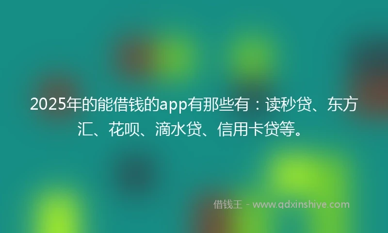 2025年的能借钱的app有那些有：读秒贷、东方汇、花呗、滴水贷、信用卡贷等。
