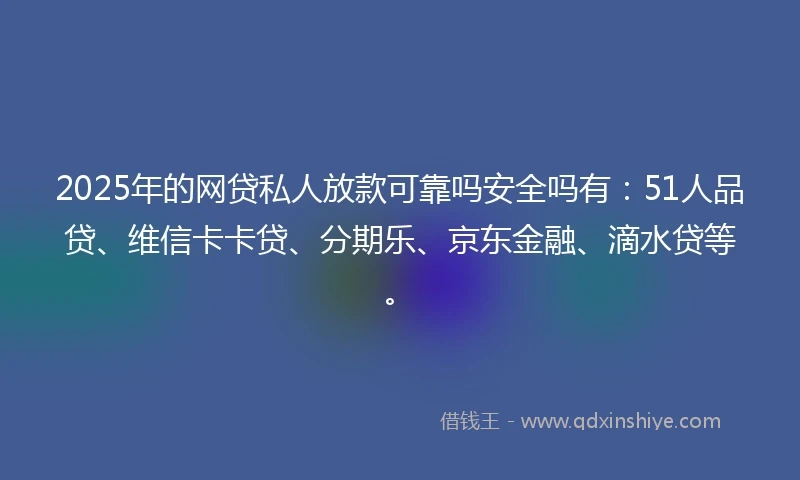 2025年的网贷私人放款可靠吗安全吗有：51人品贷、维信卡卡贷、分期乐、京东金融、滴水贷等。