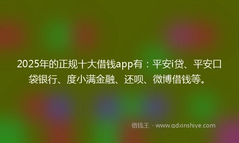 2025年的正规十大借钱app有：平安i贷、平安口袋银行、度小满金融、还呗、微博借钱等。