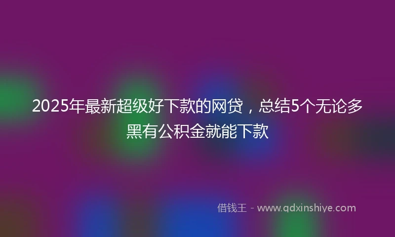 2025年最新超级好下款的网贷，总结5个无论多黑有公积金就能下款