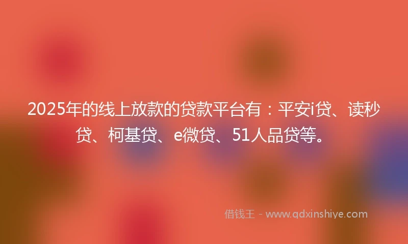 2025年的线上放款的贷款平台有：平安i贷、读秒贷、柯基贷、e微贷、51人品贷等。