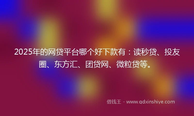 2025年的网贷平台哪个好下款有：读秒贷、投友圈、东方汇、团贷网、微粒贷等。