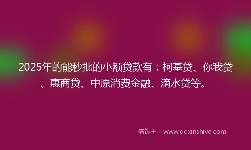 2025年的能秒批的小额贷款有：柯基贷、你我贷、惠商贷、中原消费金融、滴水贷等。
