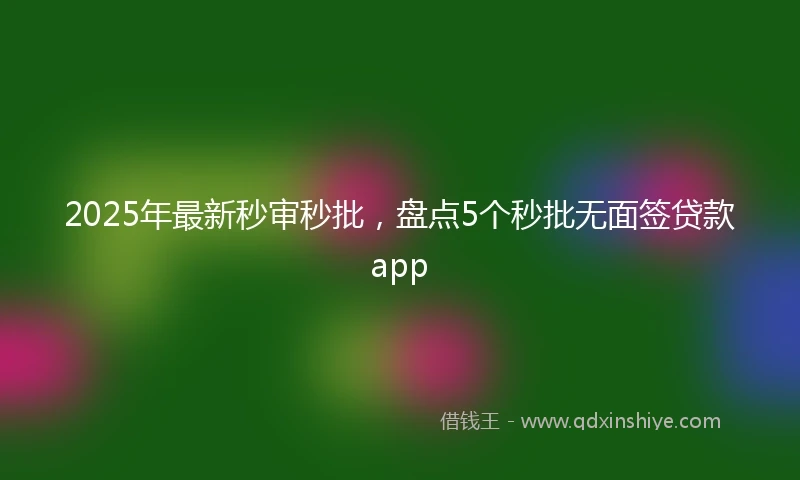 2025年最新秒审秒批，盘点5个秒批无面签贷款app