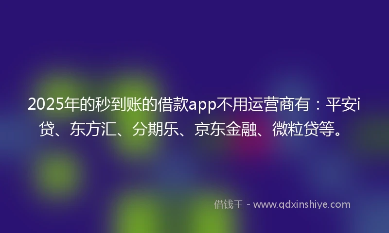 2025年的秒到账的借款app不用运营商有：平安i贷、东方汇、分期乐、京东金融、微粒贷等。