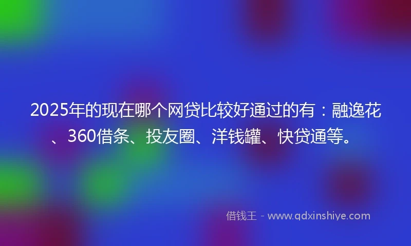 2025年的现在哪个网贷比较好通过的有：融逸花、360借条、投友圈、洋钱罐、快贷通等。