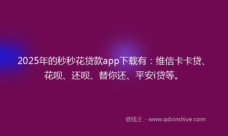 2025年的秒秒花贷款app下载有：维信卡卡贷、花呗、还呗、替你还、平安i贷等。