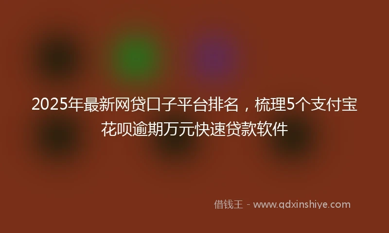 2025年最新网贷口子平台排名，梳理5个支付宝花呗逾期万元快速贷款软件