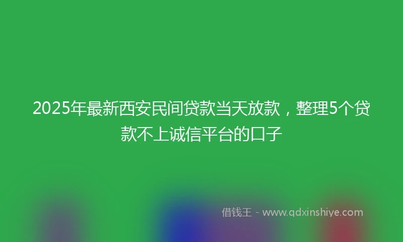 2025年最新西安民间贷款当天放款,整理5个贷款不上诚信平台的口子